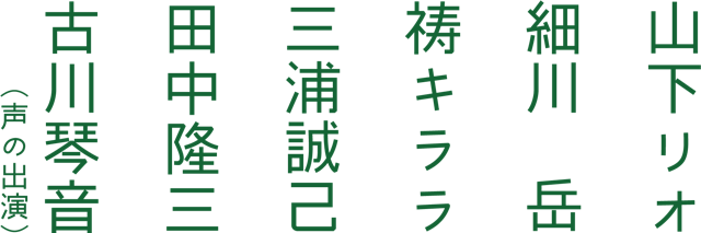 山下リオ 細川岳 祷キララ 三浦誠己 田中隆三 古川琴音（声）